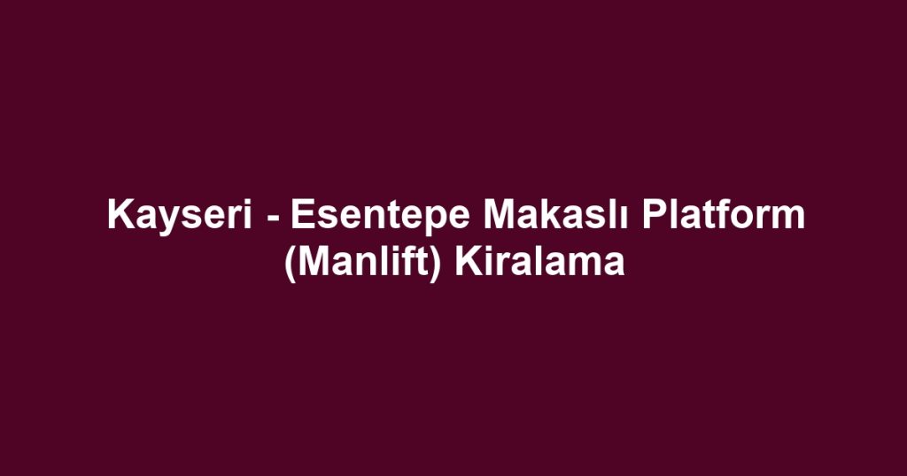 Kayseri - Esentepe Makaslı Platform (Manlift) Kiralama