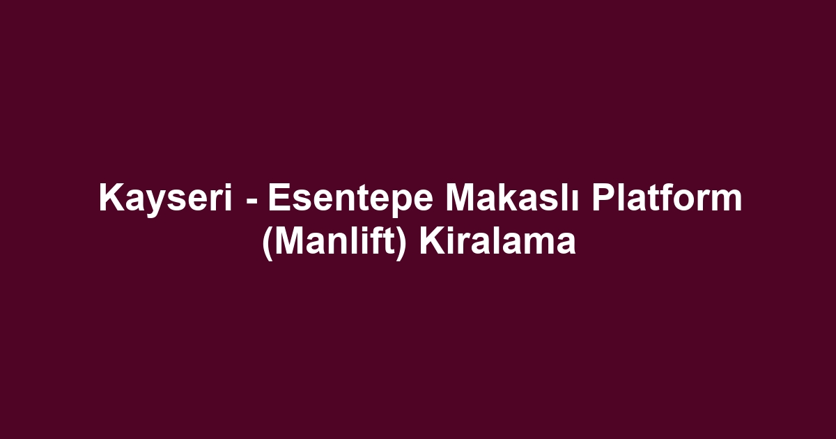 Kayseri - Esentepe Makaslı Platform (Manlift) Kiralama