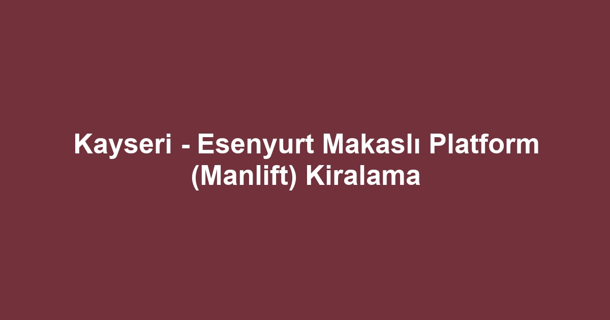 Kayseri - Esenyurt Makaslı Platform (Manlift) Kiralama