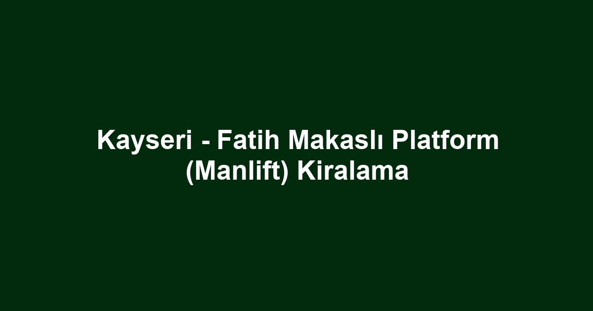Kayseri - Fatih Makaslı Platform (Manlift) Kiralama