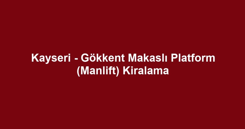 Kayseri - Gökkent Makaslı Platform (Manlift) Kiralama