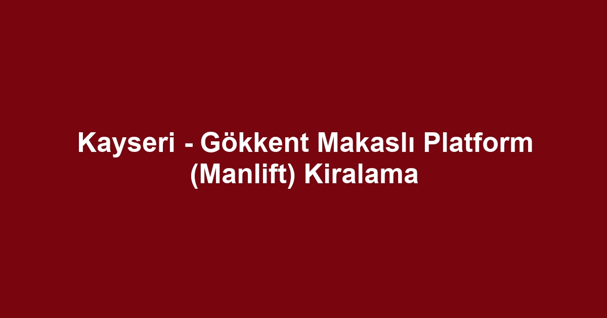 Kayseri - Gökkent Makaslı Platform (Manlift) Kiralama