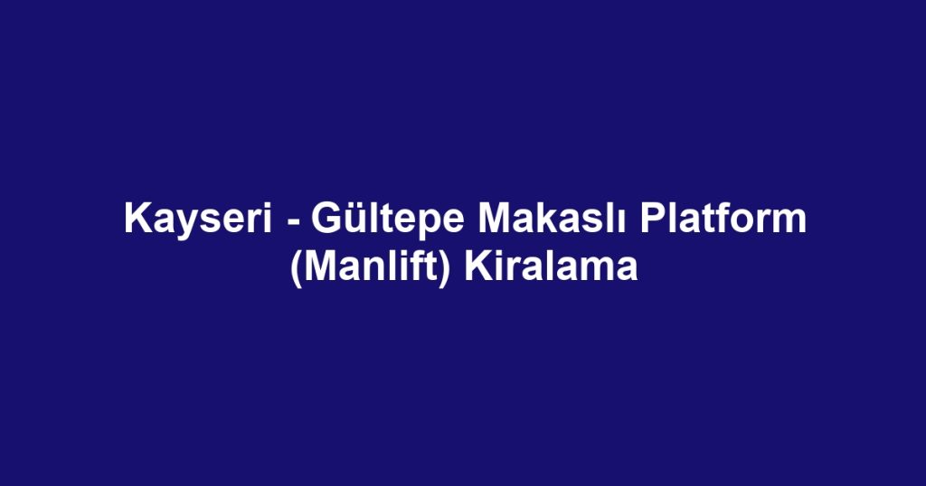 Kayseri - Gültepe Makaslı Platform (Manlift) Kiralama