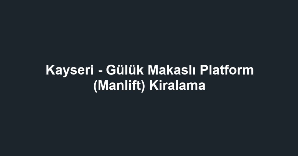 Kayseri - Gülük Makaslı Platform (Manlift) Kiralama