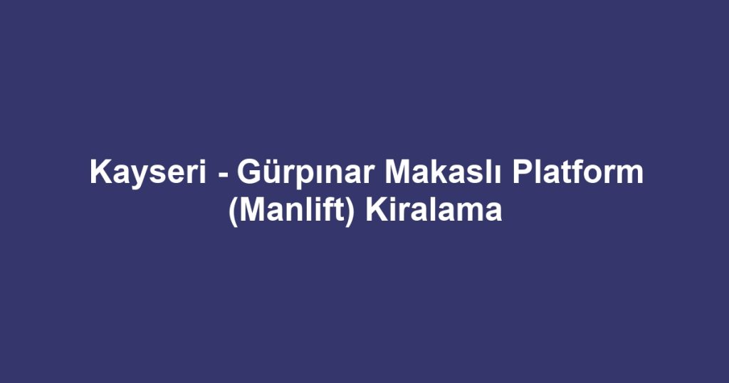 Kayseri - Gürpınar Makaslı Platform (Manlift) Kiralama