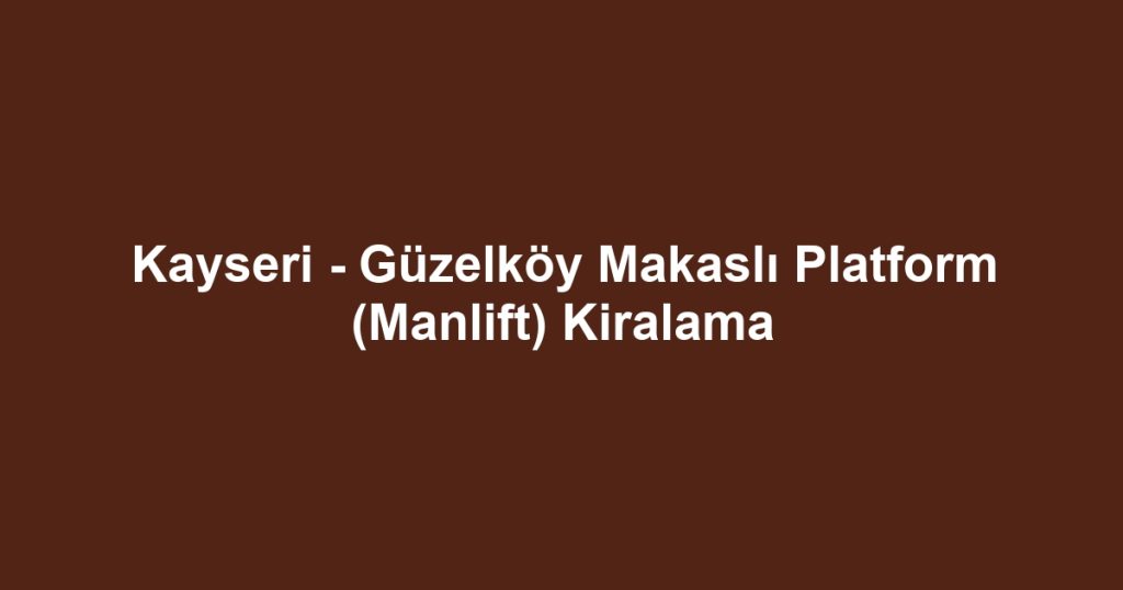 Kayseri - Güzelköy Makaslı Platform (Manlift) Kiralama