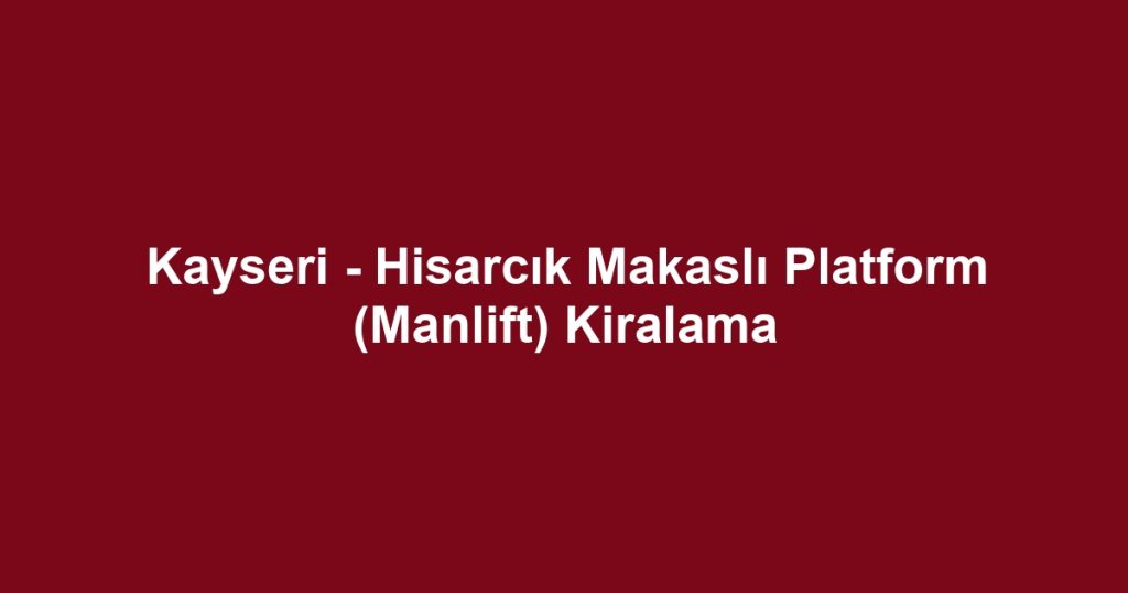 Kayseri - Hisarcık Makaslı Platform (Manlift) Kiralama