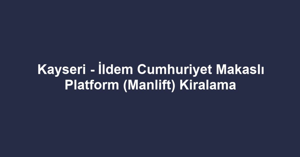 Kayseri - İldem Cumhuriyet Makaslı Platform (Manlift) Kiralama