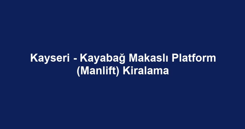 Kayseri - Kayabağ Makaslı Platform (Manlift) Kiralama