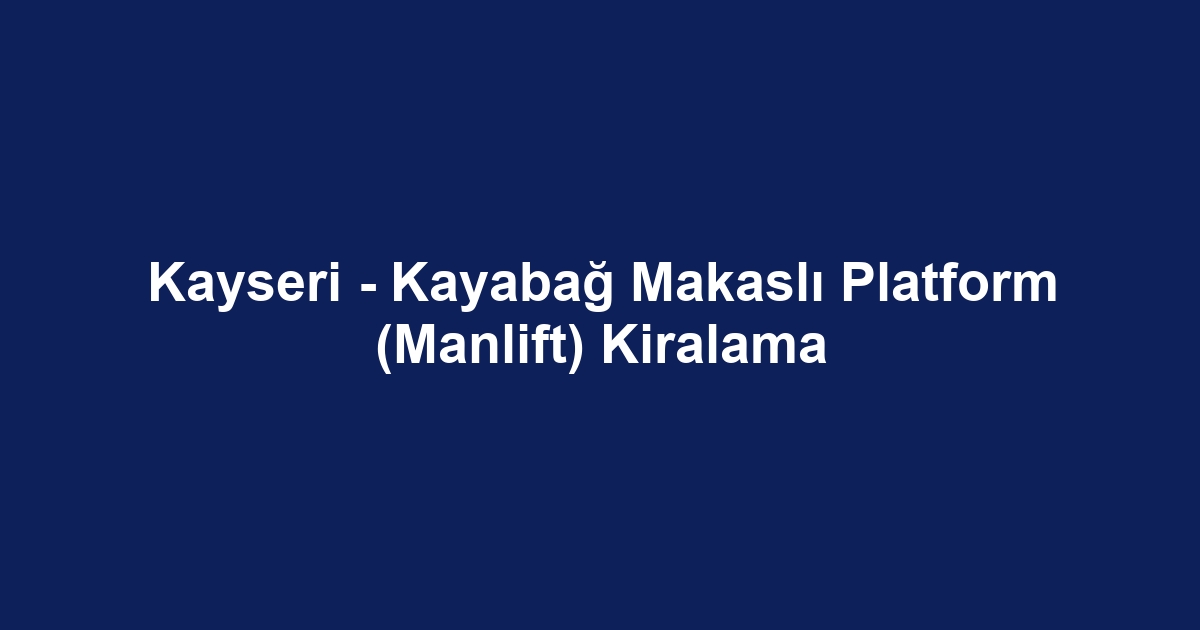 Kayseri - Kayabağ Makaslı Platform (Manlift) Kiralama