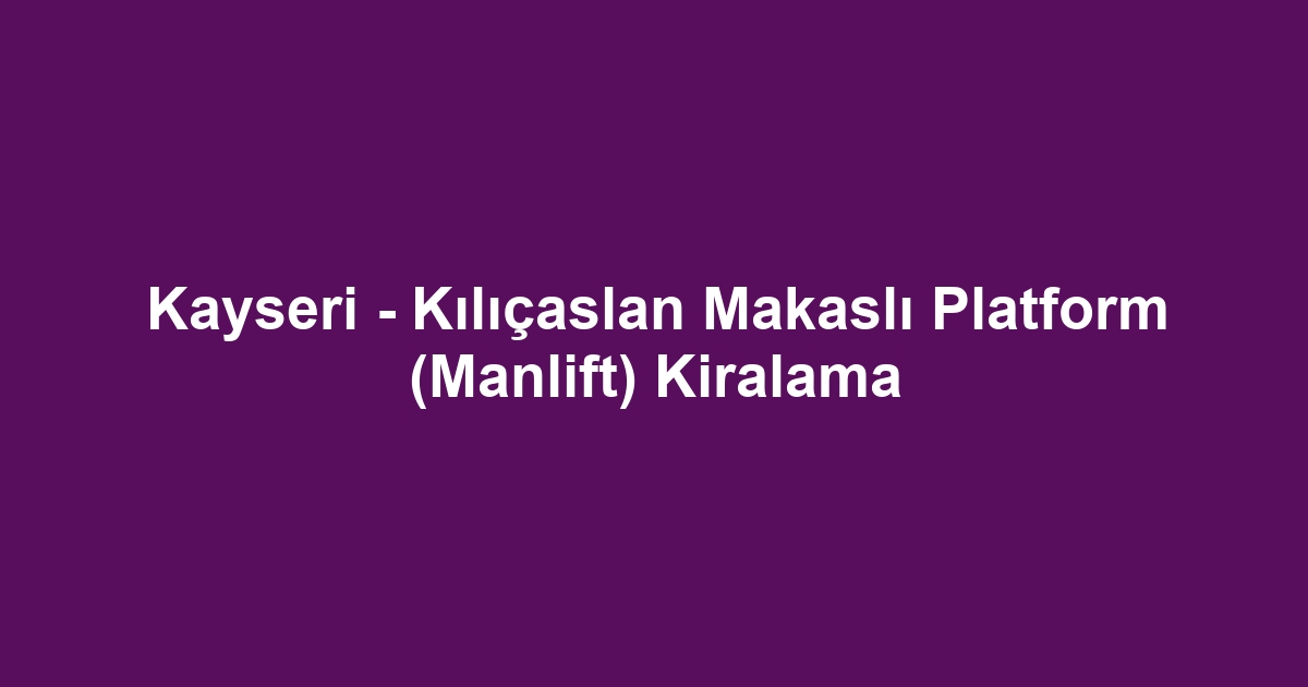 Kayseri - Kılıçaslan Makaslı Platform (Manlift) Kiralama