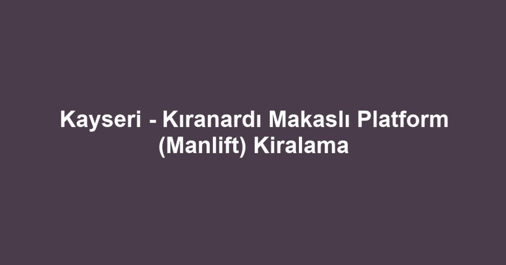 Kayseri - Kıranardı Makaslı Platform (Manlift) Kiralama