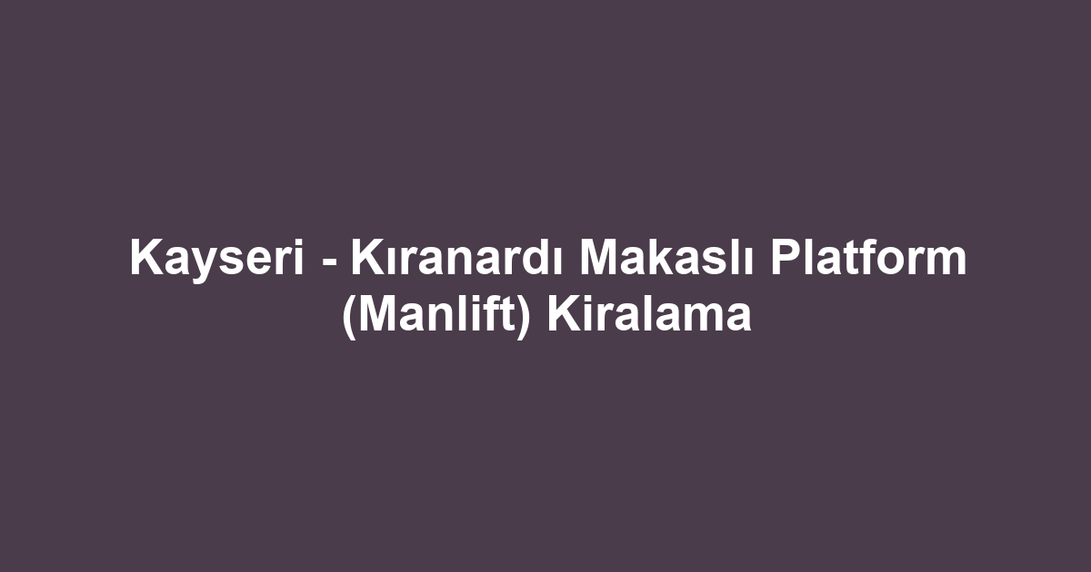 Kayseri - Kıranardı Makaslı Platform (Manlift) Kiralama