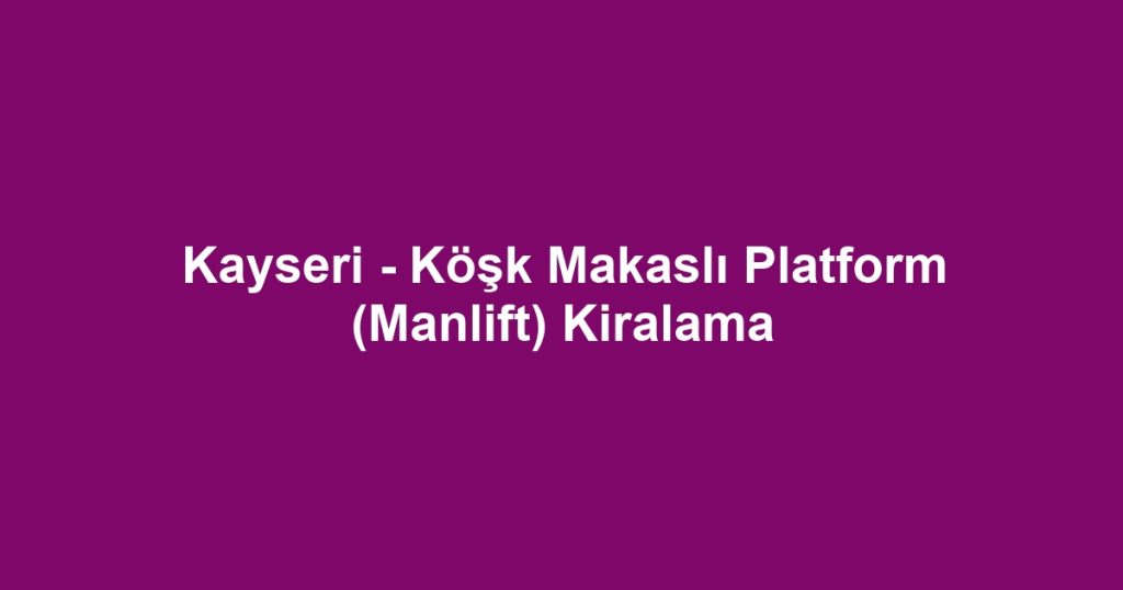Kayseri - Köşk Makaslı Platform (Manlift) Kiralama