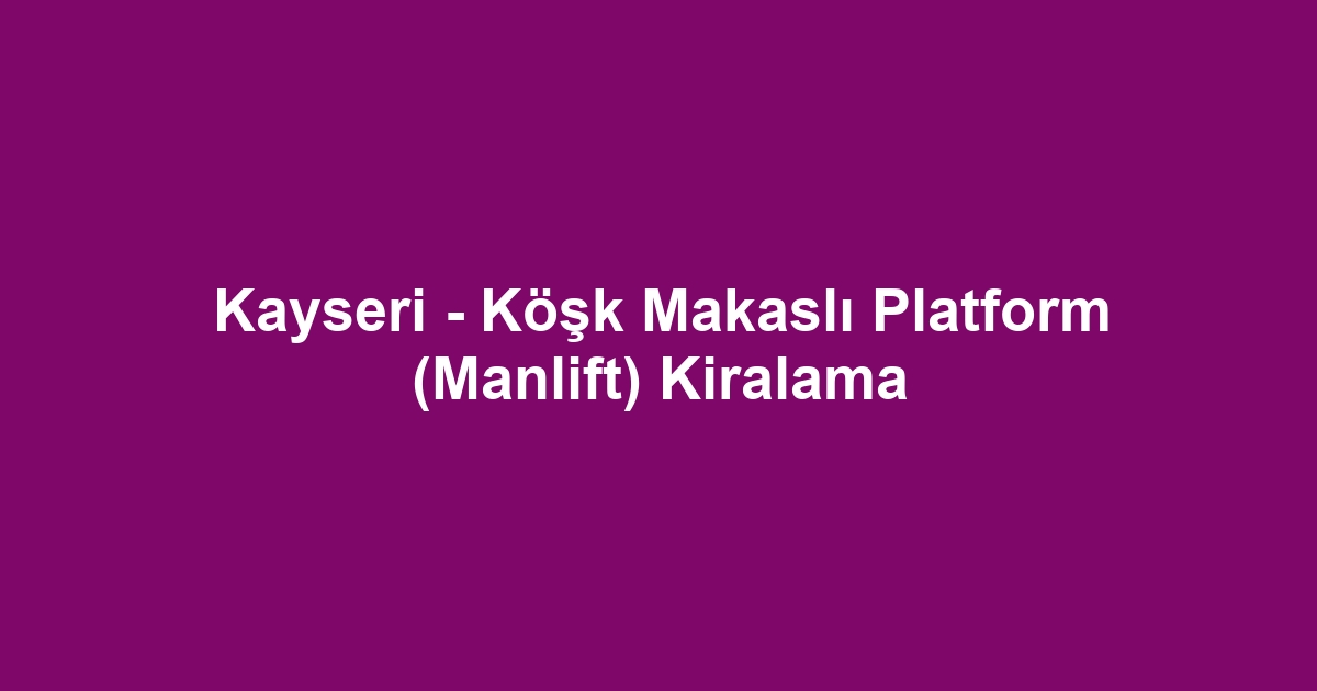 Kayseri - Köşk Makaslı Platform (Manlift) Kiralama