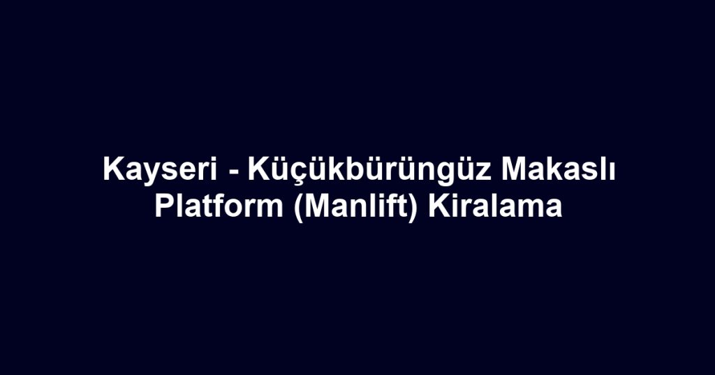 Kayseri - Küçükbürüngüz Makaslı Platform (Manlift) Kiralama