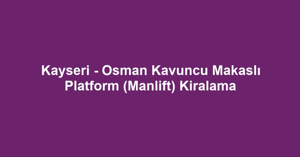 Kayseri - Osman Kavuncu Makaslı Platform (Manlift) Kiralama