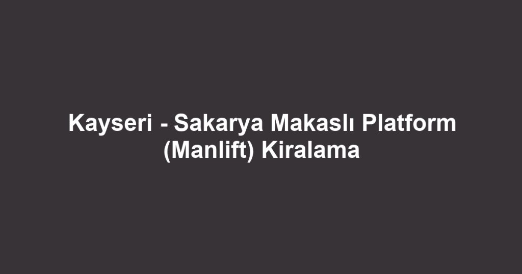 Kayseri - Sakarya Makaslı Platform (Manlift) Kiralama