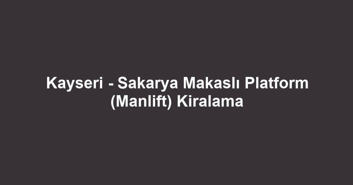 Kayseri - Sakarya Makaslı Platform (Manlift) Kiralama