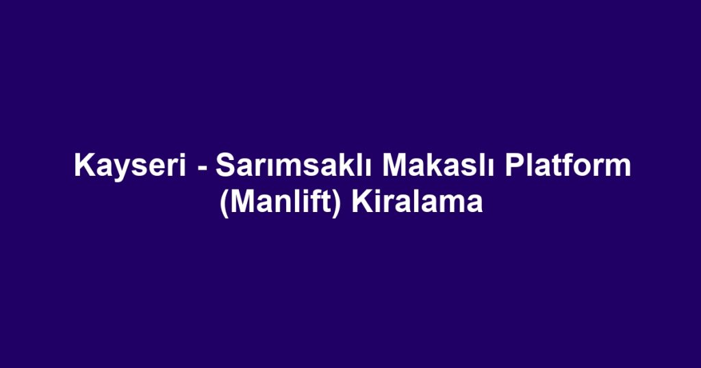Kayseri - Sarımsaklı Makaslı Platform (Manlift) Kiralama