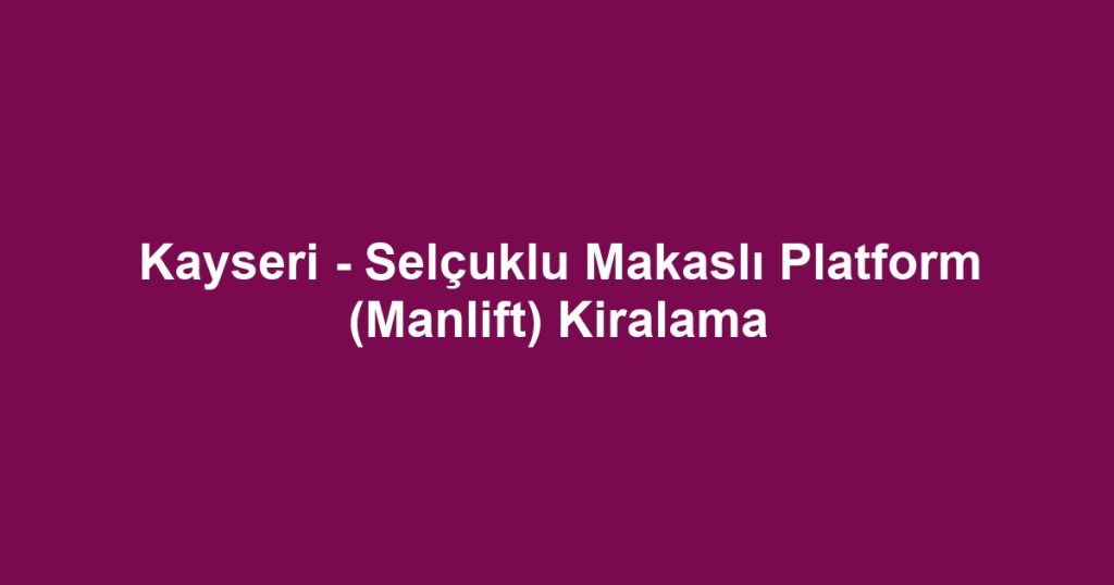 Kayseri - Selçuklu Makaslı Platform (Manlift) Kiralama