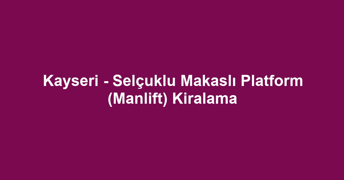 Kayseri - Selçuklu Makaslı Platform (Manlift) Kiralama