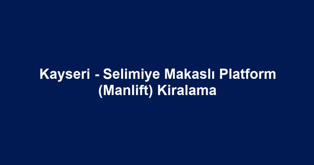 Kayseri - Selimiye Makaslı Platform (Manlift) Kiralama