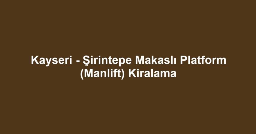 Kayseri - Şirintepe Makaslı Platform (Manlift) Kiralama