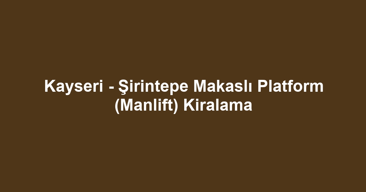 Kayseri - Şirintepe Makaslı Platform (Manlift) Kiralama