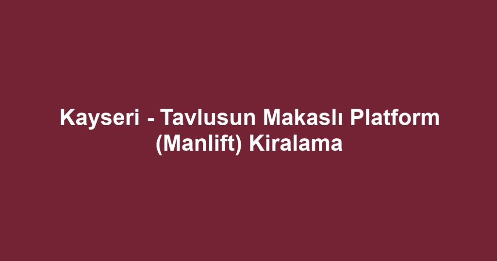 Kayseri - Tavlusun Makaslı Platform (Manlift) Kiralama