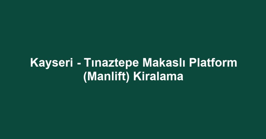 Kayseri - Tınaztepe Makaslı Platform (Manlift) Kiralama