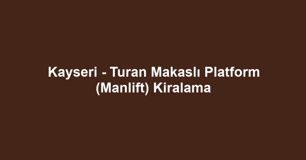 Kayseri - Turan Makaslı Platform (Manlift) Kiralama