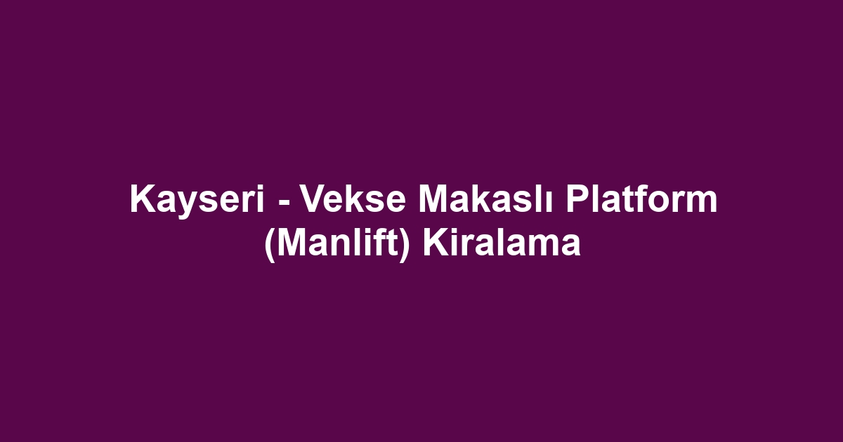 Kayseri - Vekse Makaslı Platform (Manlift) Kiralama