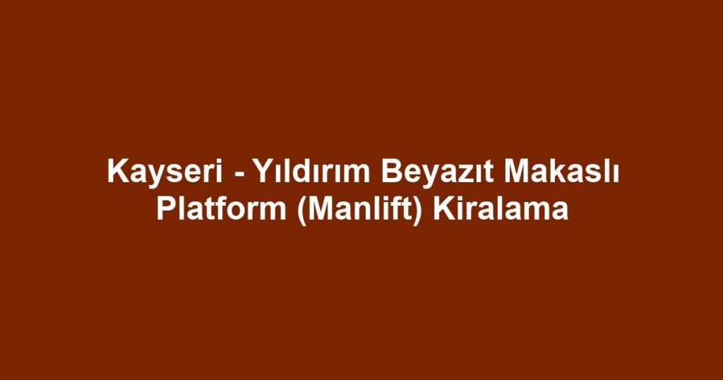 Kayseri - Yıldırım Beyazıt Makaslı Platform (Manlift) Kiralama