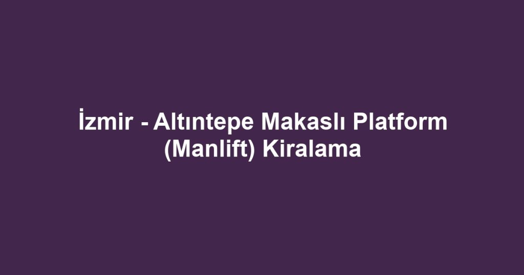 İzmir - Altıntepe Makaslı Platform (Manlift) Kiralama