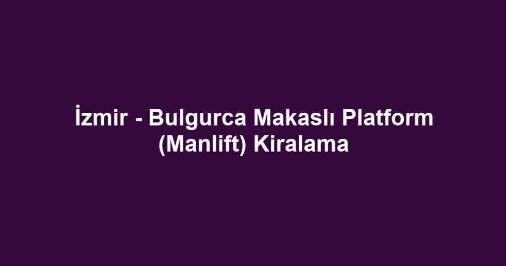 İzmir - Bulgurca Makaslı Platform (Manlift) Kiralama