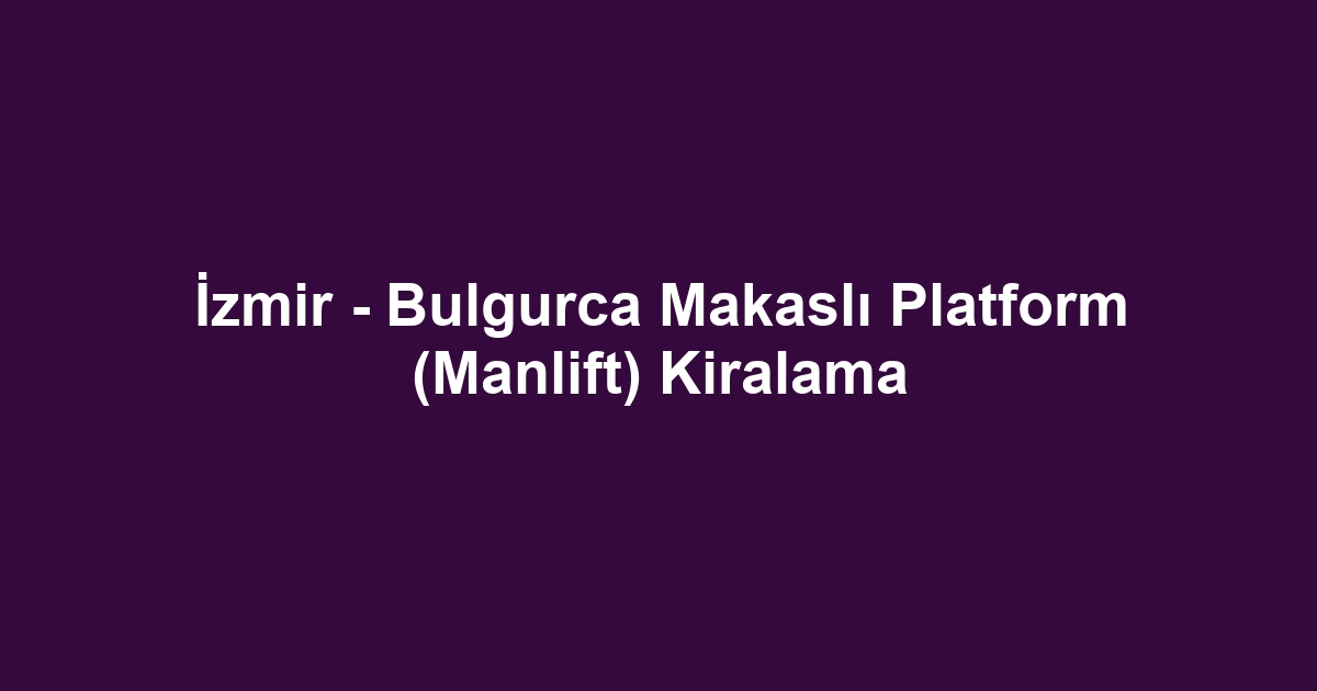 İzmir - Bulgurca Makaslı Platform (Manlift) Kiralama
