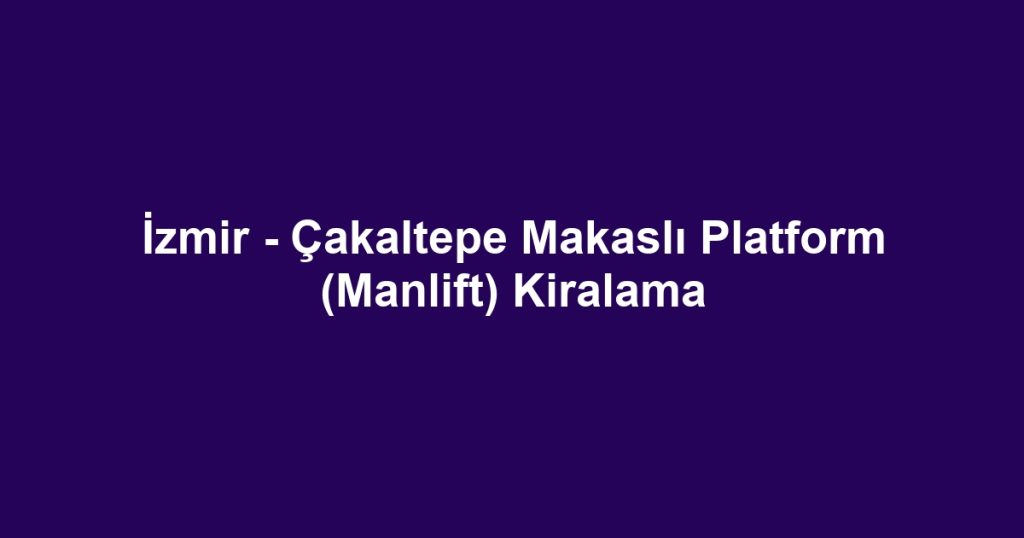 İzmir - Çakaltepe Makaslı Platform (Manlift) Kiralama