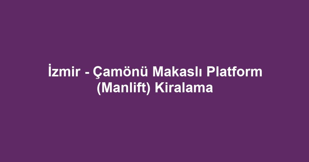 İzmir - Çamönü Makaslı Platform (Manlift) Kiralama
