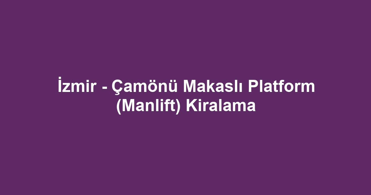 İzmir - Çamönü Makaslı Platform (Manlift) Kiralama