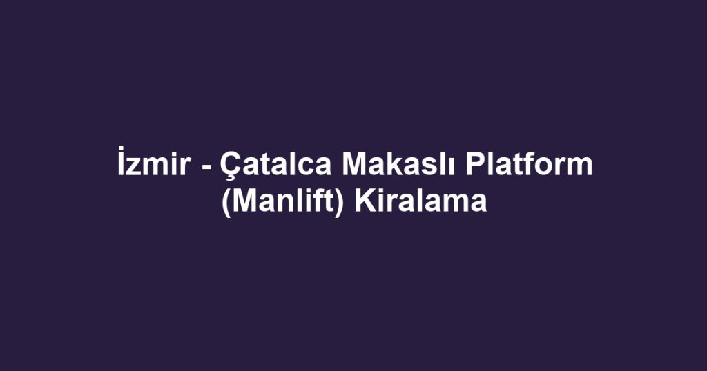 İzmir - Çatalca Makaslı Platform (Manlift) Kiralama