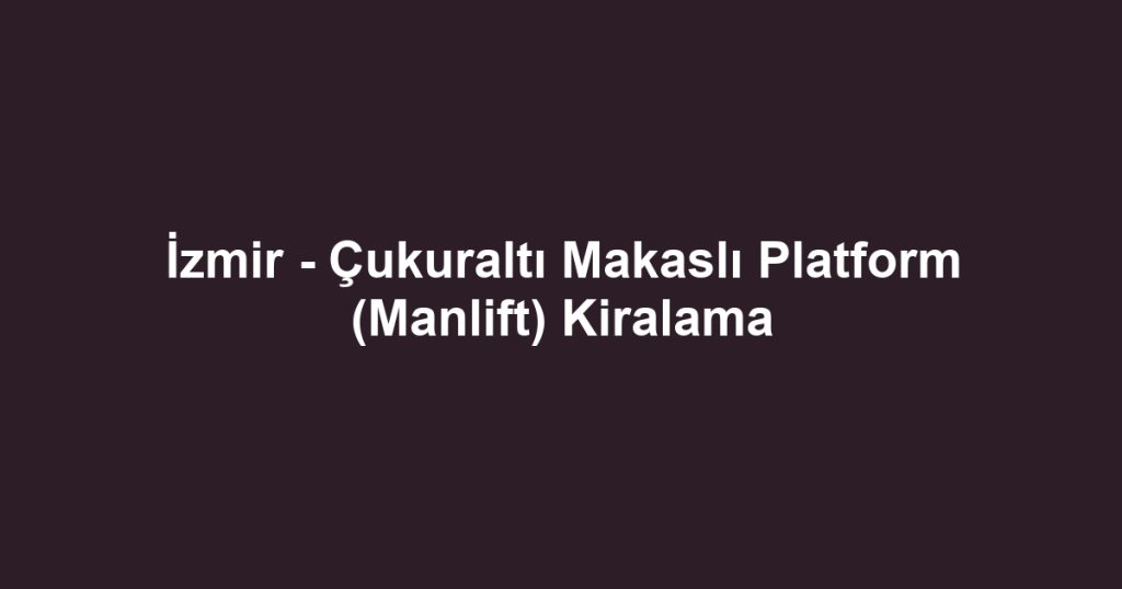 İzmir - Çukuraltı Makaslı Platform (Manlift) Kiralama