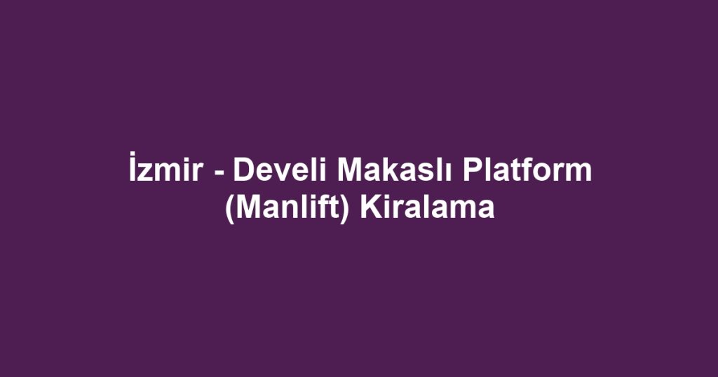 İzmir - Develi Makaslı Platform (Manlift) Kiralama