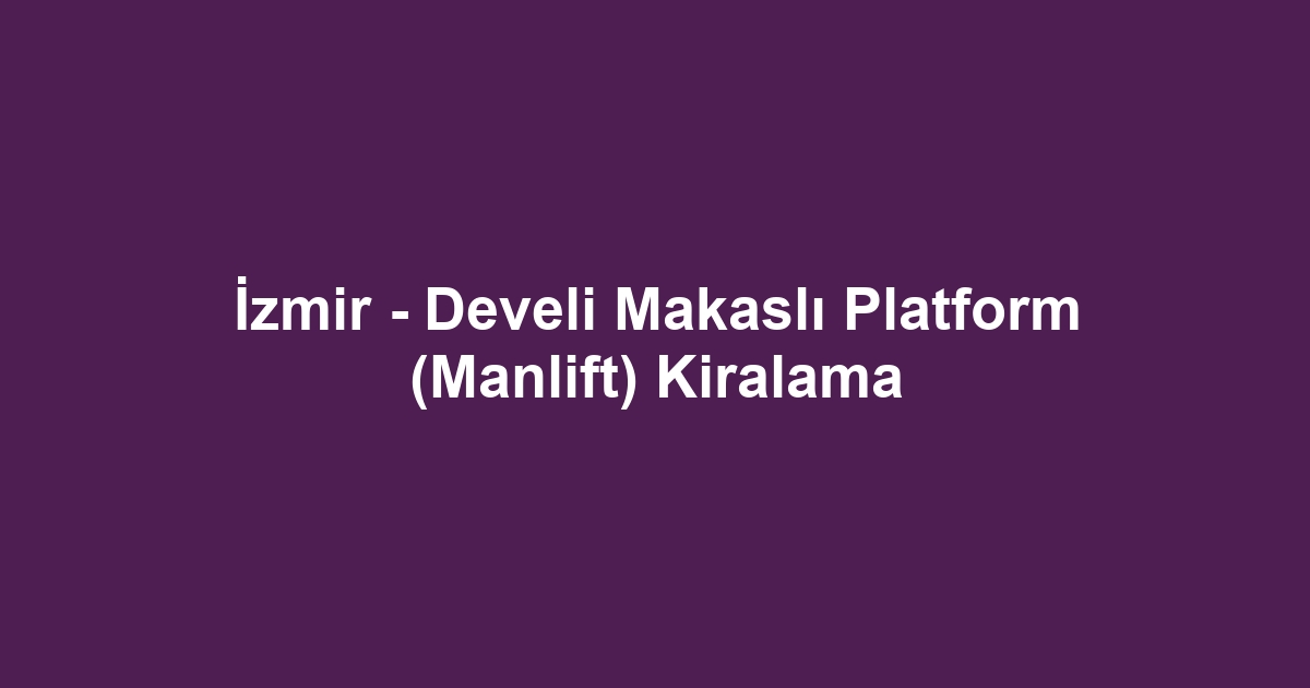 İzmir - Develi Makaslı Platform (Manlift) Kiralama