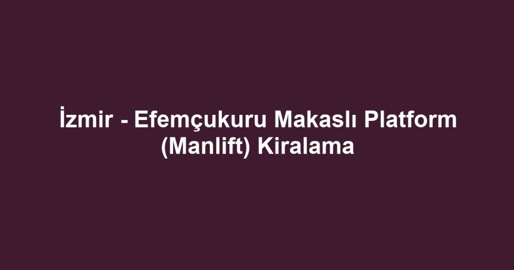 İzmir - Efemçukuru Makaslı Platform (Manlift) Kiralama