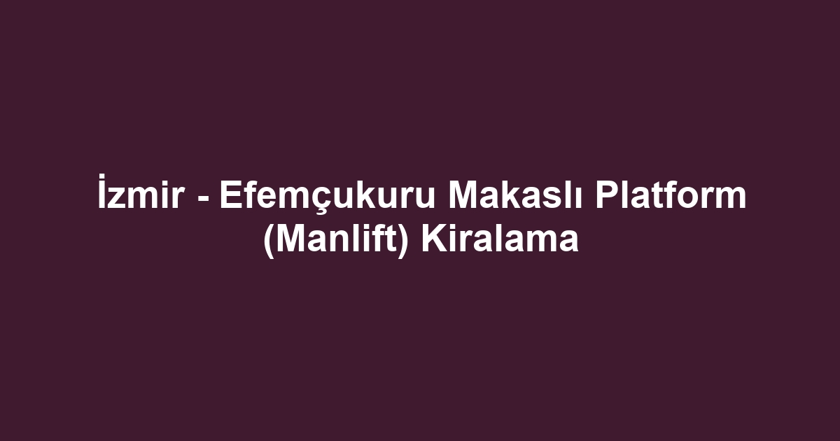 İzmir - Efemçukuru Makaslı Platform (Manlift) Kiralama