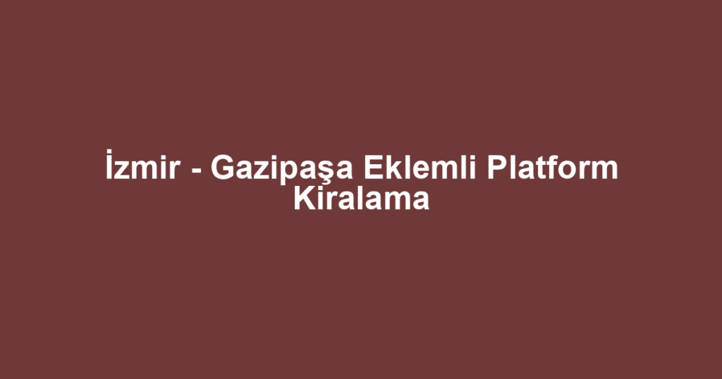 İzmir - Gazipaşa Eklemli Platform Kiralama