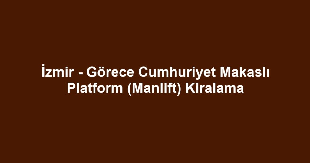 İzmir - Görece Cumhuriyet Makaslı Platform (Manlift) Kiralama