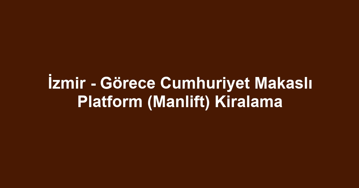 İzmir - Görece Cumhuriyet Makaslı Platform (Manlift) Kiralama
