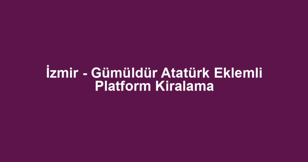 İzmir - Gümüldür Atatürk Eklemli Platform Kiralama